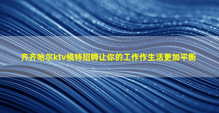 齐齐哈尔ktv模特招聘让你的工作作生活更加平衡
